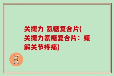 关捷力 氨糖复合片(关捷力氨糖复合片：缓解关节疼痛)