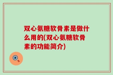 双心氨糖软骨素是做什么用的(双心氨糖软骨素的功能简介)