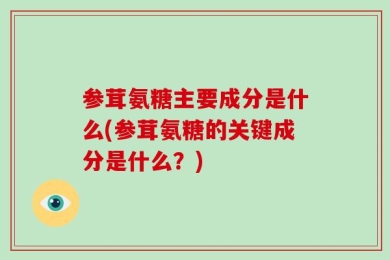 参茸氨糖主要成分是什么(参茸氨糖的关键成分是什么？)