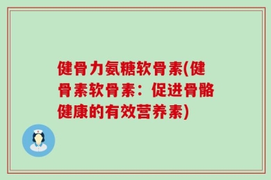 健骨力氨糖软骨素(健骨素软骨素：促进骨骼健康的有效营养素)