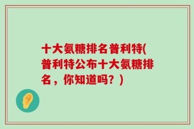 十大氨糖排名普利特(普利特公布十大氨糖排名，你知道吗？)