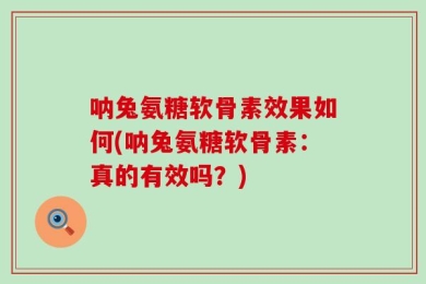 呐兔氨糖软骨素效果如何(呐兔氨糖软骨素：真的有效吗？)