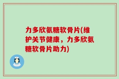 力多欣氨糖软骨片(维护关节健康，力多欣氨糖软骨片助力)