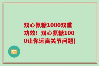 双心氨糖1000双重功效！双心氨糖1000让你远离关节问题)