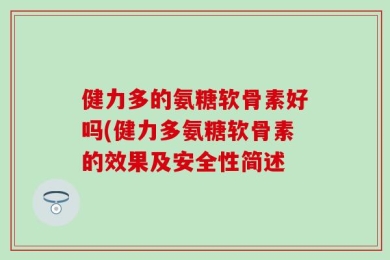 健力多的氨糖软骨素好吗(健力多氨糖软骨素的效果及安全性简述