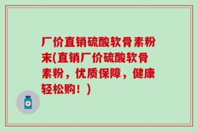 厂价直销硫酸软骨素粉末(直销厂价硫酸软骨素粉，优质保障，健康轻松购！)