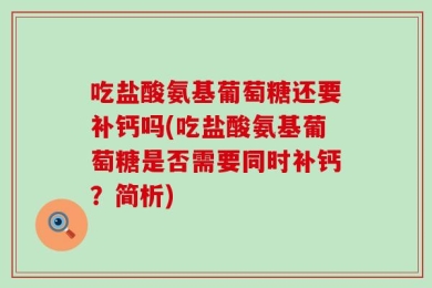 吃盐酸氨基葡萄糖还要补钙吗(吃盐酸氨基葡萄糖是否需要同时补钙？简析)