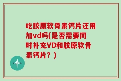 吃胶原软骨素钙片还用加vd吗(是否需要同时补充VD和胶原软骨素钙片？)