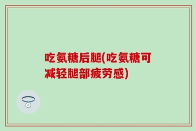 吃氨糖后腿(吃氨糖可减轻腿部疲劳感)