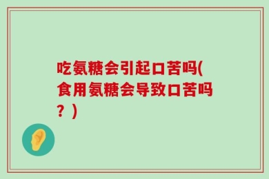 吃氨糖会引起口苦吗(食用氨糖会导致口苦吗？)