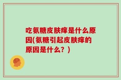 吃氨糖皮肤痒是什么原因(氨糖引起皮肤痒的原因是什么？)
