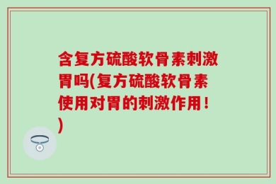 含复方硫酸软骨素刺激胃吗(复方硫酸软骨素使用对胃的刺激作用！)