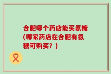 合肥哪个药店能买氨糖(哪家药店在合肥有氨糖可购买？)