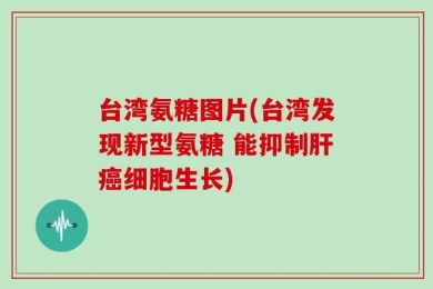 台湾氨糖图片(台湾发现新型氨糖 能抑制肝癌细胞生长)