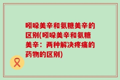吲哚美辛和氨糖美辛的区别(吲哚美辛和氨糖美辛：两种解决疼痛的药物的区别)