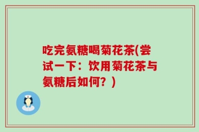 吃完氨糖喝菊花茶(尝试一下：饮用菊花茶与氨糖后如何？)