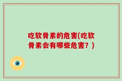 吃软骨素的危害(吃软骨素会有哪些危害？)