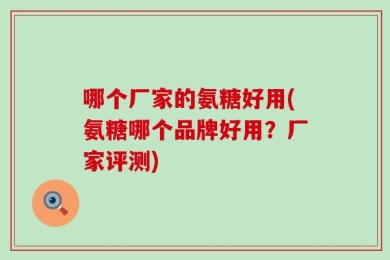 哪个厂家的氨糖好用(氨糖哪个品牌好用？厂家评测)