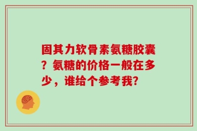 固其力软骨素氨糖胶囊？氨糖的价格一般在多少，谁给个参考我？