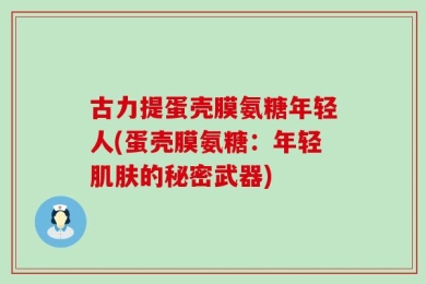 古力提蛋壳膜氨糖年轻人(蛋壳膜氨糖：年轻肌肤的秘密武器)