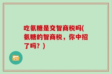 吃氨糖是交智商税吗(氨糖的智商税，你中招了吗？)