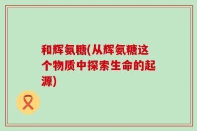 和辉氨糖(从辉氨糖这个物质中探索生命的起源)