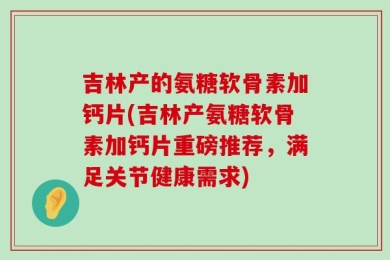 吉林产的氨糖软骨素加钙片(吉林产氨糖软骨素加钙片重磅推荐，满足关节健康需求)
