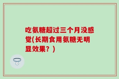 吃氨糖超过三个月没感觉(长期食用氨糖无明显效果？)