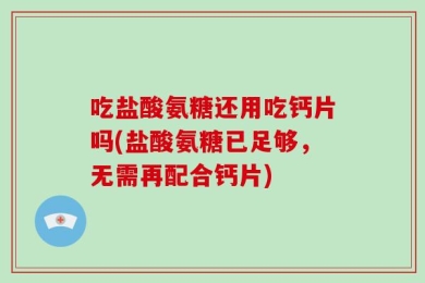 吃盐酸氨糖还用吃钙片吗(盐酸氨糖已足够，无需再配合钙片)