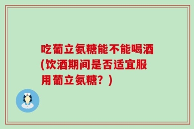 吃葡立氨糖能不能喝酒(饮酒期间是否适宜服用葡立氨糖？)