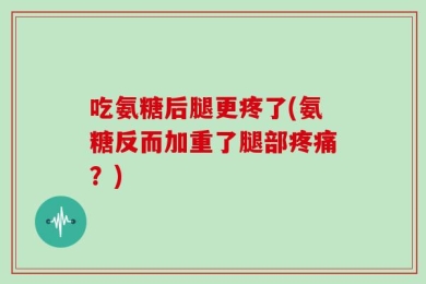 吃氨糖后腿更疼了(氨糖反而加重了腿部疼痛？)