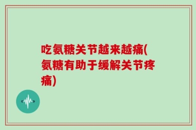 吃氨糖关节越来越痛(氨糖有助于缓解关节疼痛)