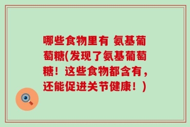哪些食物里有 氨基葡萄糖(发现了氨基葡萄糖！这些食物都含有，还能促进关节健康！)