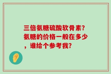 三倍氨糖硫酸软骨素？氨糖的价格一般在多少，谁给个参考我？