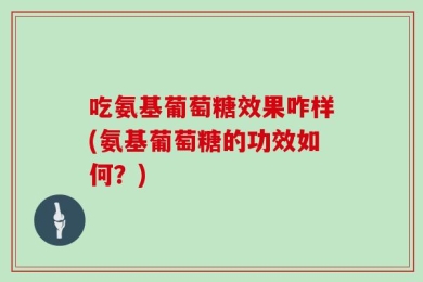 吃氨基葡萄糖效果咋样(氨基葡萄糖的功效如何？)