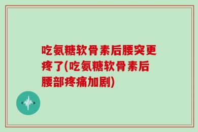 吃氨糖软骨素后腰突更疼了(吃氨糖软骨素后腰部疼痛加剧)