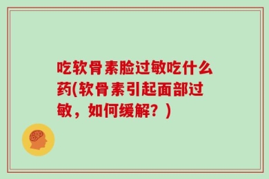 吃软骨素脸过敏吃什么药(软骨素引起面部过敏，如何缓解？)