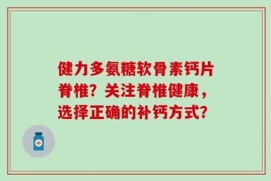 健力多氨糖软骨素钙片脊椎？关注脊椎健康，选择正确的补钙方式？