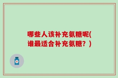哪些人该补充氨糖呢(谁最适合补充氨糖？)