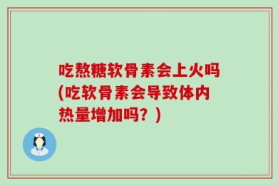 吃熬糖软骨素会上火吗(吃软骨素会导致体内热量增加吗？)