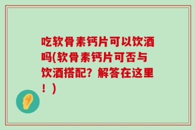 吃软骨素钙片可以饮酒吗(软骨素钙片可否与饮酒搭配？解答在这里！)