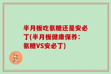 半月板吃氨糖还是安必丁(半月板健康保养：氨糖VS安必丁)