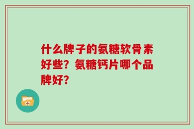 什么牌子的氨糖软骨素好些？氨糖钙片哪个品牌好？