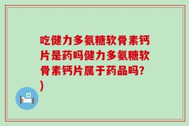 吃健力多氨糖软骨素钙片是药吗健力多氨糖软骨素钙片属于药品吗？)