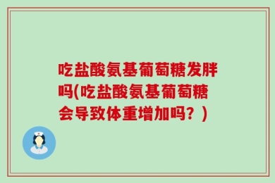 吃盐酸氨基葡萄糖发胖吗(吃盐酸氨基葡萄糖会导致体重增加吗？)
