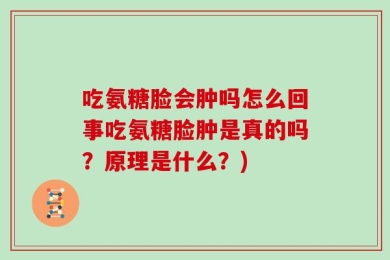 吃氨糖脸会肿吗怎么回事吃氨糖脸肿是真的吗？原理是什么？)