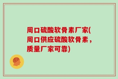 周口硫酸软骨素厂家(周口供应硫酸软骨素，质量厂家可靠)