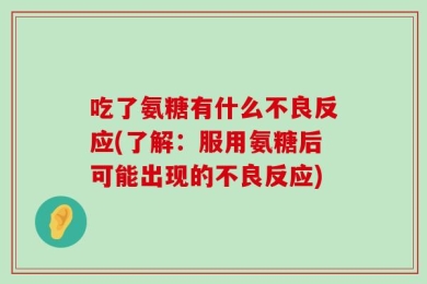 吃了氨糖有什么不良反应(了解：服用氨糖后可能出现的不良反应)