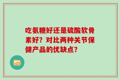 吃氨糖好还是硫酸软骨素好？对比两种关节保健产品的优缺点？