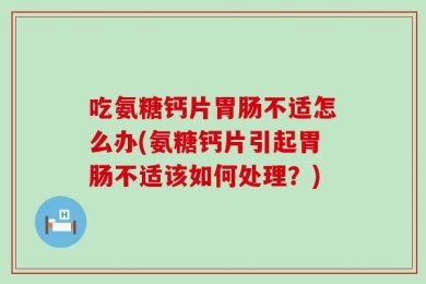 吃氨糖钙片胃肠不适怎么办(氨糖钙片引起胃肠不适该如何处理？)